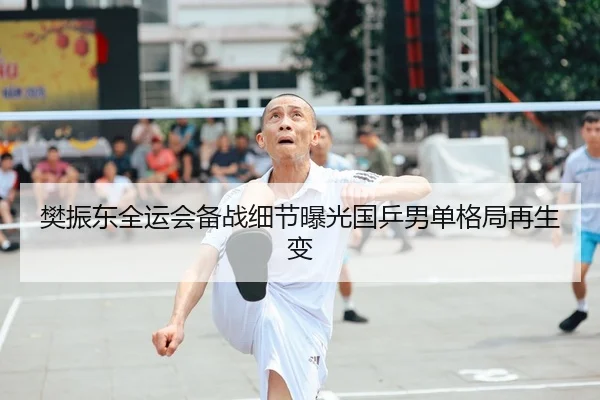 樊振东全运会备战细节曝光国乒男单格局再生变